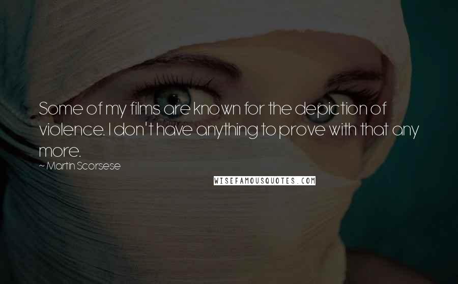 Martin Scorsese Quotes: Some of my films are known for the depiction of violence. I don't have anything to prove with that any more.