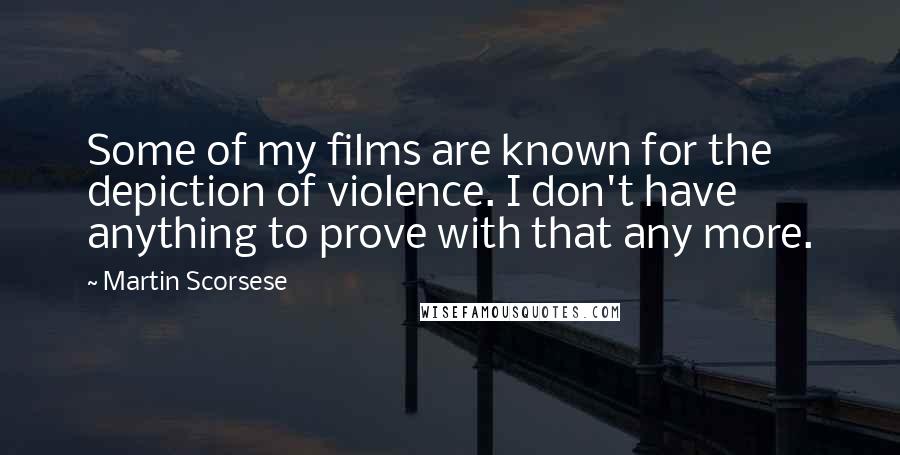 Martin Scorsese Quotes: Some of my films are known for the depiction of violence. I don't have anything to prove with that any more.