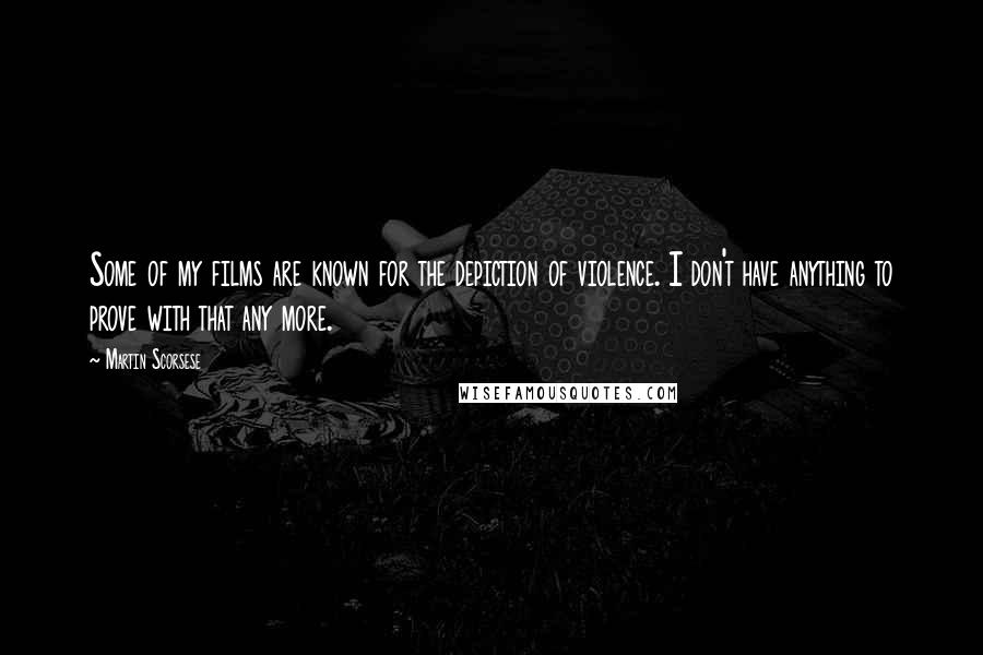 Martin Scorsese Quotes: Some of my films are known for the depiction of violence. I don't have anything to prove with that any more.