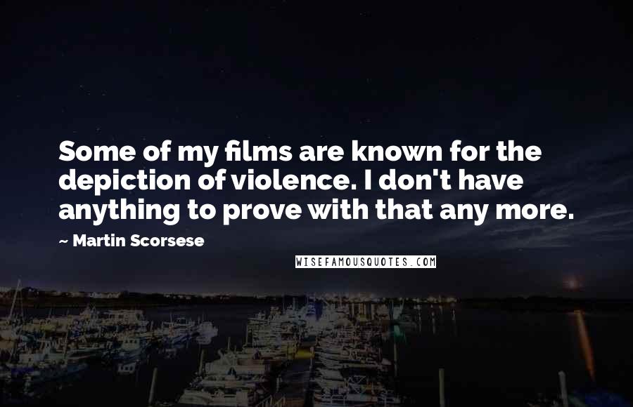 Martin Scorsese Quotes: Some of my films are known for the depiction of violence. I don't have anything to prove with that any more.