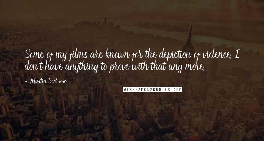 Martin Scorsese Quotes: Some of my films are known for the depiction of violence. I don't have anything to prove with that any more.