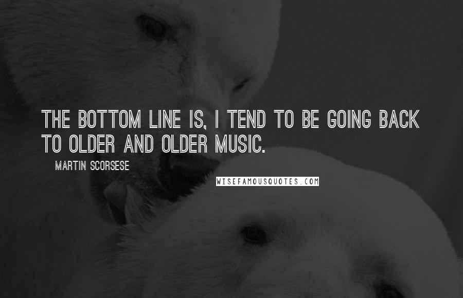 Martin Scorsese Quotes: The bottom line is, I tend to be going back to older and older music.