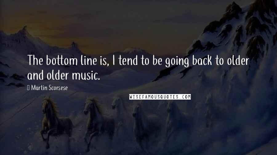 Martin Scorsese Quotes: The bottom line is, I tend to be going back to older and older music.