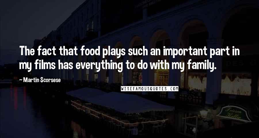 Martin Scorsese Quotes: The fact that food plays such an important part in my films has everything to do with my family.