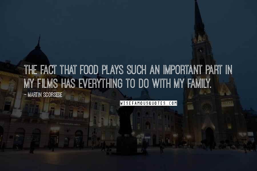 Martin Scorsese Quotes: The fact that food plays such an important part in my films has everything to do with my family.