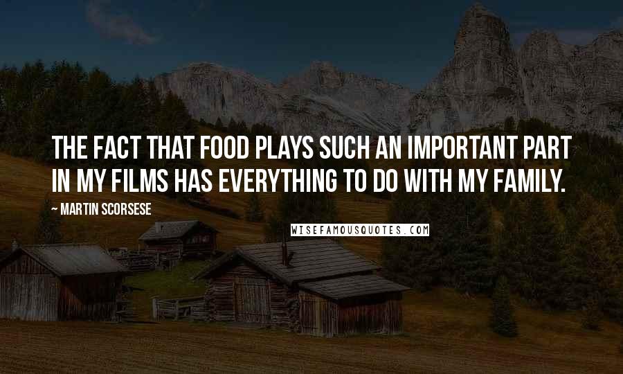 Martin Scorsese Quotes: The fact that food plays such an important part in my films has everything to do with my family.