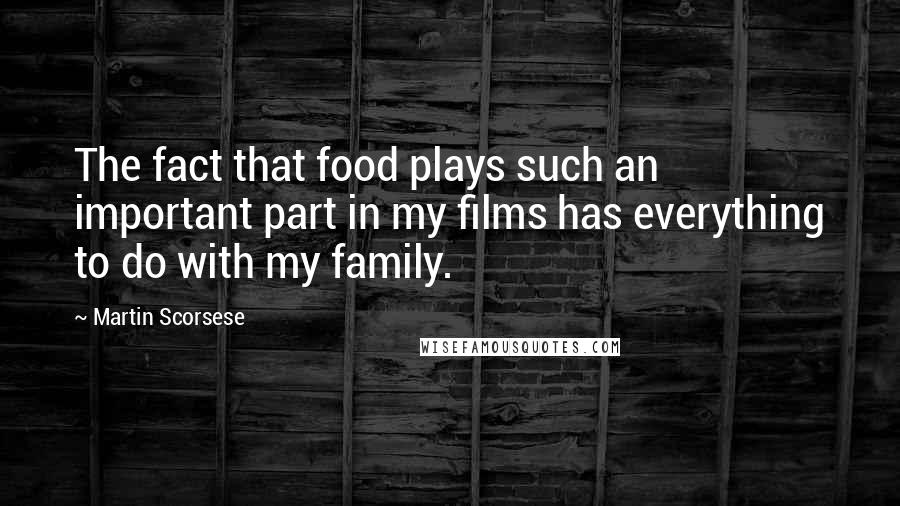 Martin Scorsese Quotes: The fact that food plays such an important part in my films has everything to do with my family.