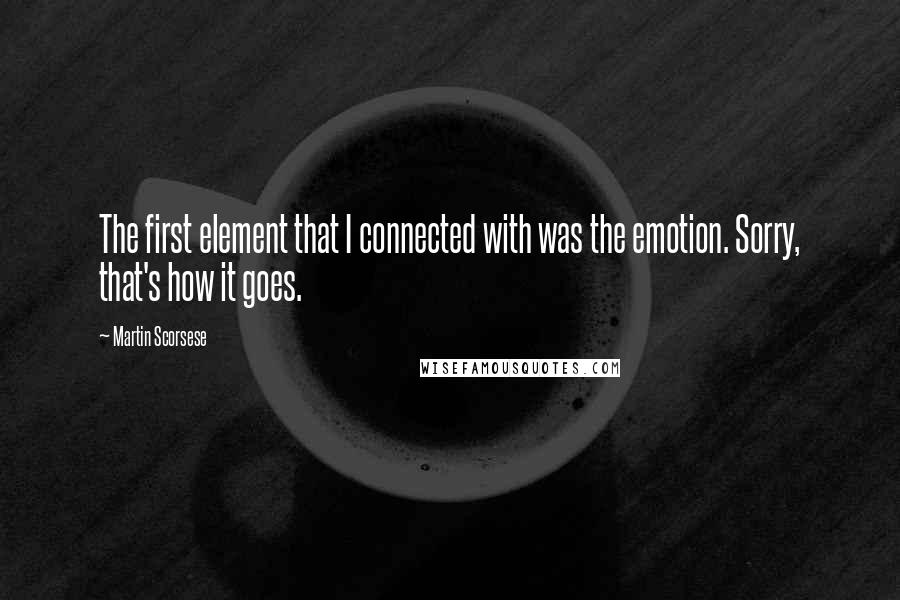 Martin Scorsese Quotes: The first element that I connected with was the emotion. Sorry, that's how it goes.