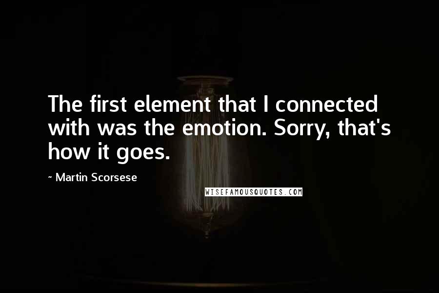 Martin Scorsese Quotes: The first element that I connected with was the emotion. Sorry, that's how it goes.