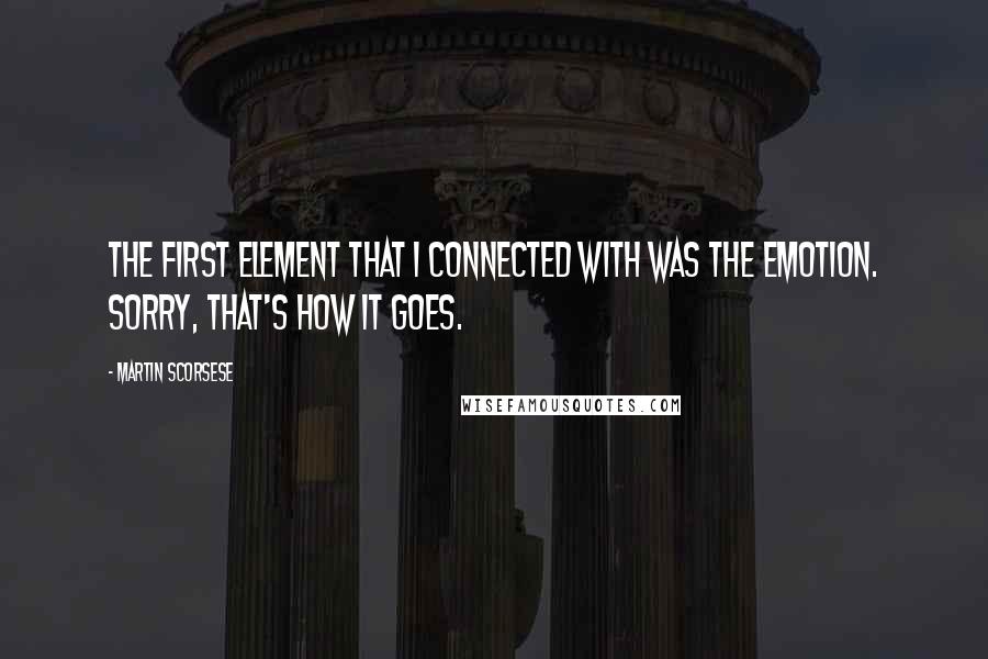 Martin Scorsese Quotes: The first element that I connected with was the emotion. Sorry, that's how it goes.