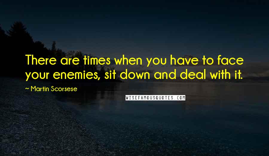 Martin Scorsese Quotes: There are times when you have to face your enemies, sit down and deal with it.