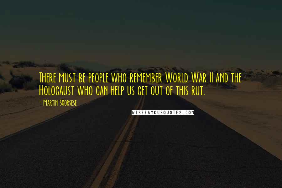 Martin Scorsese Quotes: There must be people who remember World War II and the Holocaust who can help us get out of this rut.