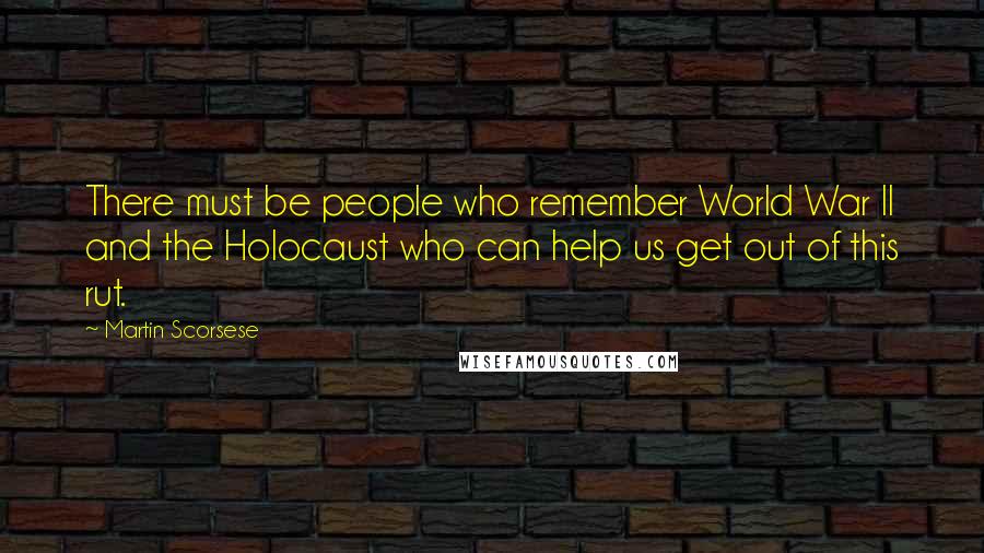 Martin Scorsese Quotes: There must be people who remember World War II and the Holocaust who can help us get out of this rut.