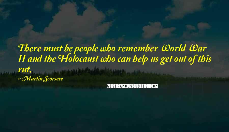 Martin Scorsese Quotes: There must be people who remember World War II and the Holocaust who can help us get out of this rut.