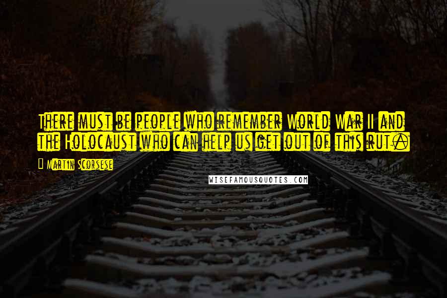 Martin Scorsese Quotes: There must be people who remember World War II and the Holocaust who can help us get out of this rut.