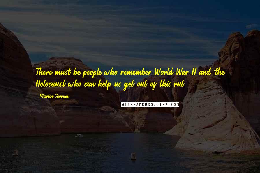 Martin Scorsese Quotes: There must be people who remember World War II and the Holocaust who can help us get out of this rut.