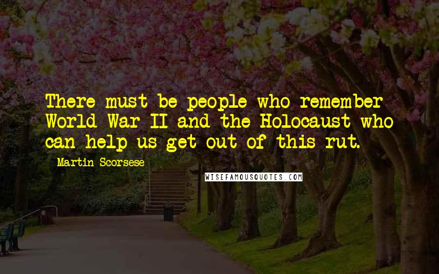 Martin Scorsese Quotes: There must be people who remember World War II and the Holocaust who can help us get out of this rut.