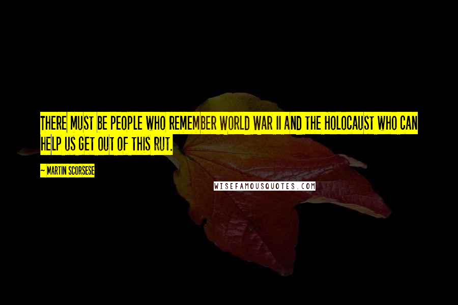 Martin Scorsese Quotes: There must be people who remember World War II and the Holocaust who can help us get out of this rut.