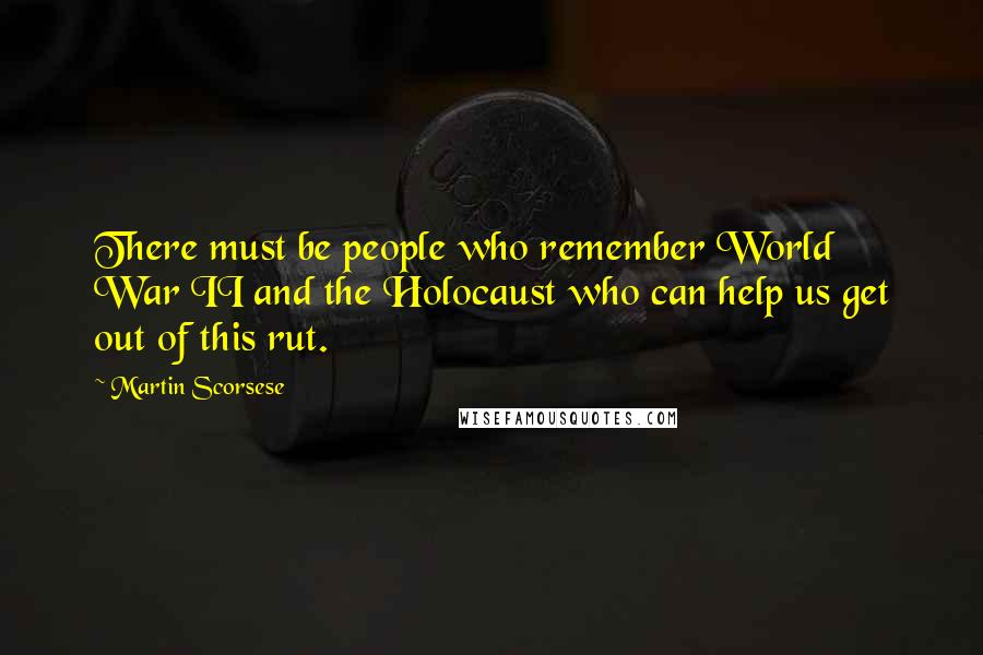 Martin Scorsese Quotes: There must be people who remember World War II and the Holocaust who can help us get out of this rut.