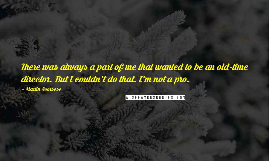 Martin Scorsese Quotes: There was always a part of me that wanted to be an old-time director. But I couldn't do that. I'm not a pro.