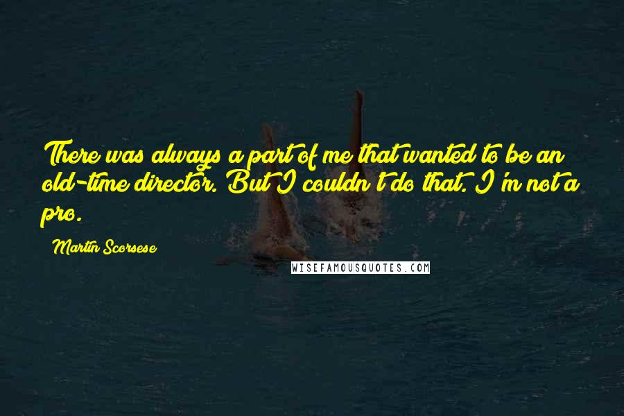 Martin Scorsese Quotes: There was always a part of me that wanted to be an old-time director. But I couldn't do that. I'm not a pro.