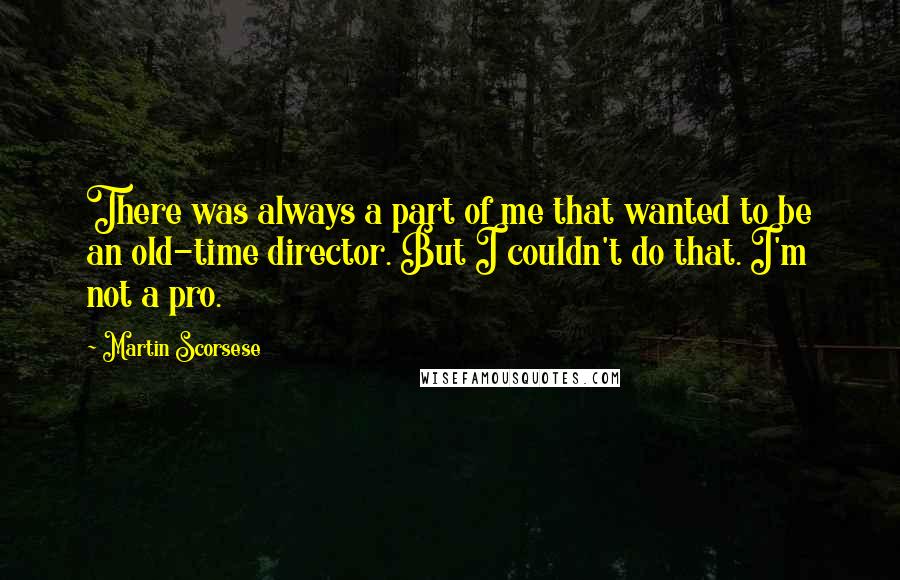 Martin Scorsese Quotes: There was always a part of me that wanted to be an old-time director. But I couldn't do that. I'm not a pro.