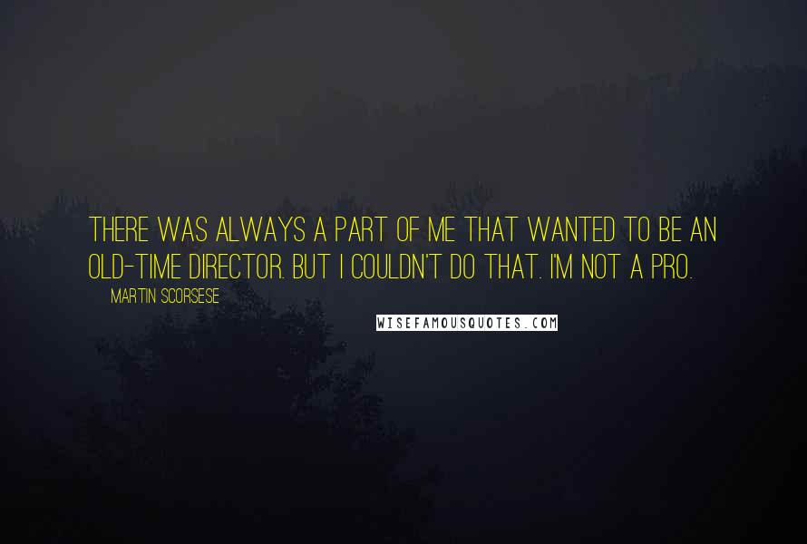 Martin Scorsese Quotes: There was always a part of me that wanted to be an old-time director. But I couldn't do that. I'm not a pro.