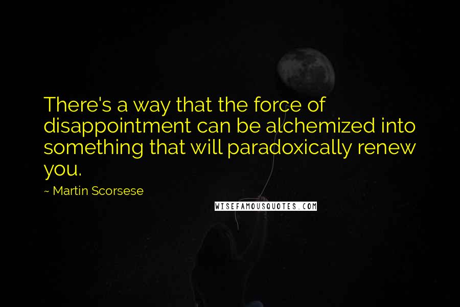 Martin Scorsese Quotes: There's a way that the force of disappointment can be alchemized into something that will paradoxically renew you.