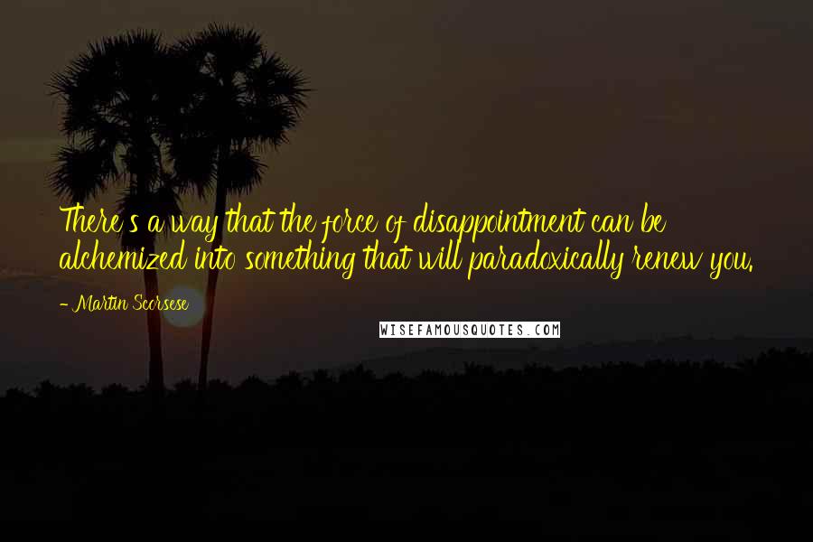 Martin Scorsese Quotes: There's a way that the force of disappointment can be alchemized into something that will paradoxically renew you.