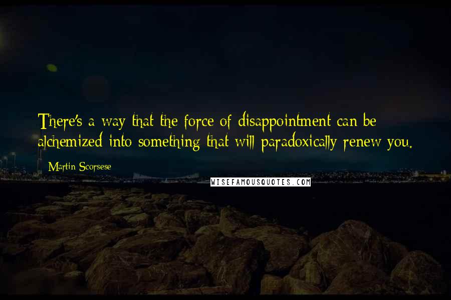 Martin Scorsese Quotes: There's a way that the force of disappointment can be alchemized into something that will paradoxically renew you.