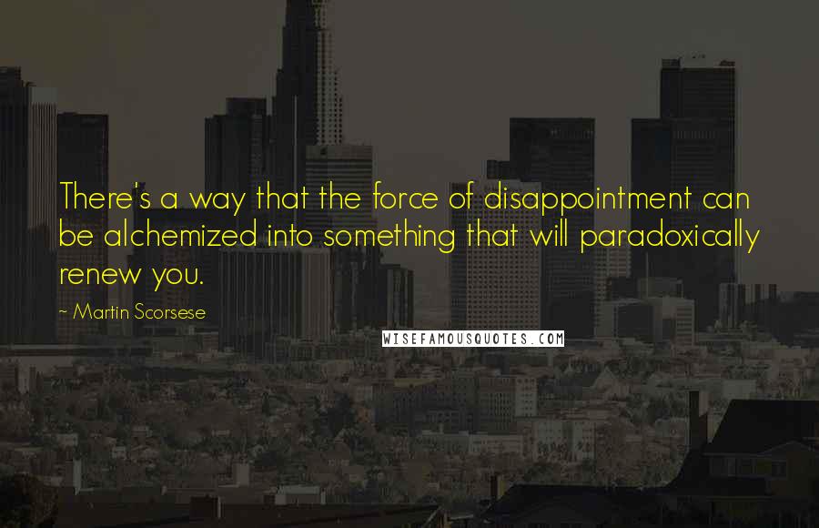 Martin Scorsese Quotes: There's a way that the force of disappointment can be alchemized into something that will paradoxically renew you.