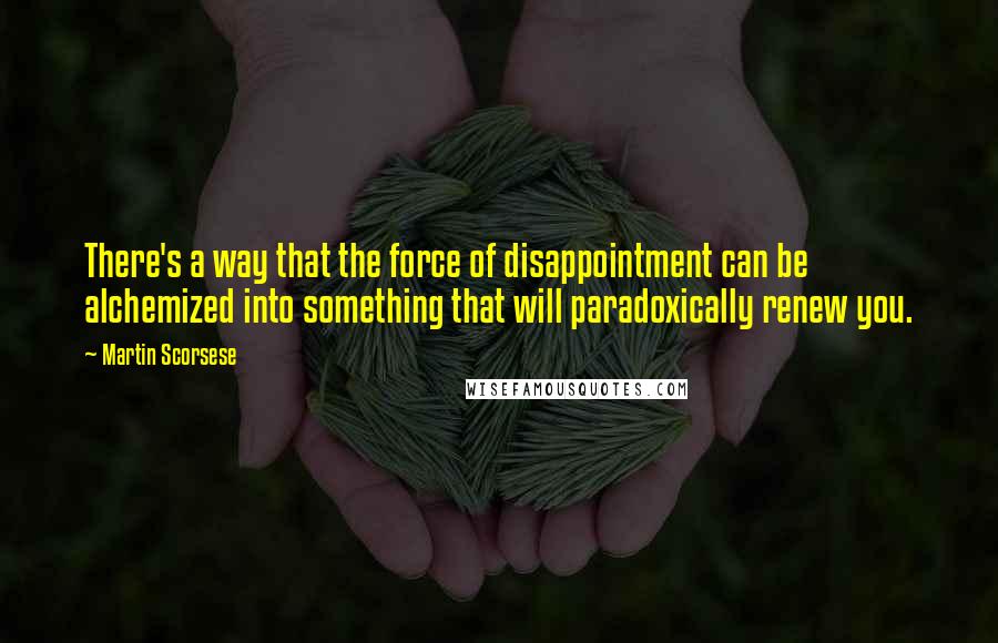 Martin Scorsese Quotes: There's a way that the force of disappointment can be alchemized into something that will paradoxically renew you.