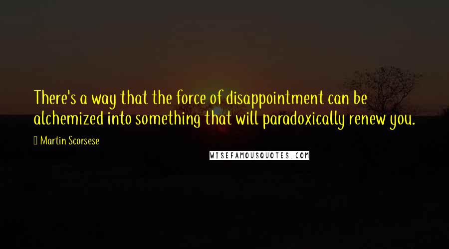 Martin Scorsese Quotes: There's a way that the force of disappointment can be alchemized into something that will paradoxically renew you.