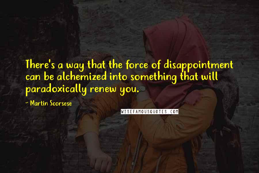 Martin Scorsese Quotes: There's a way that the force of disappointment can be alchemized into something that will paradoxically renew you.