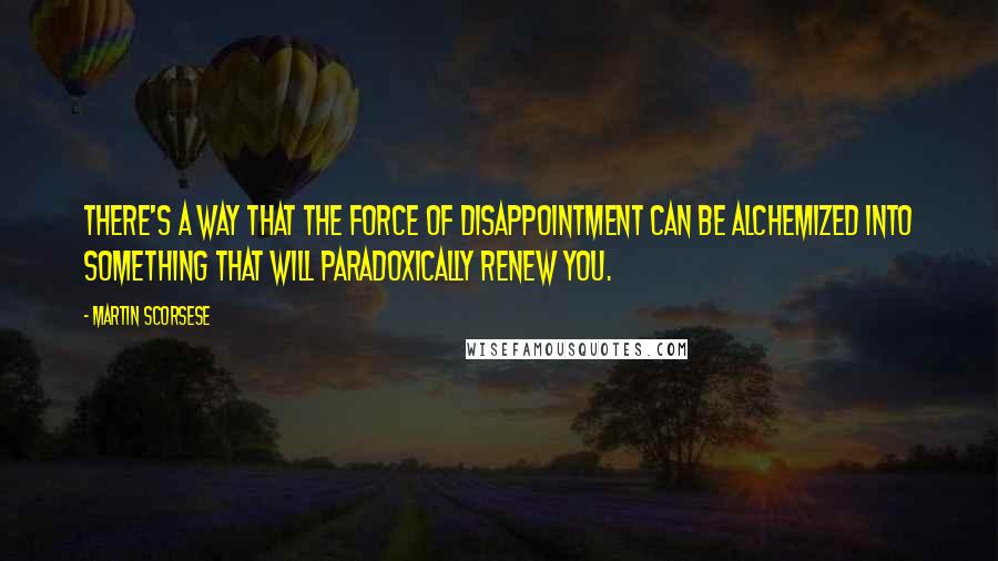 Martin Scorsese Quotes: There's a way that the force of disappointment can be alchemized into something that will paradoxically renew you.