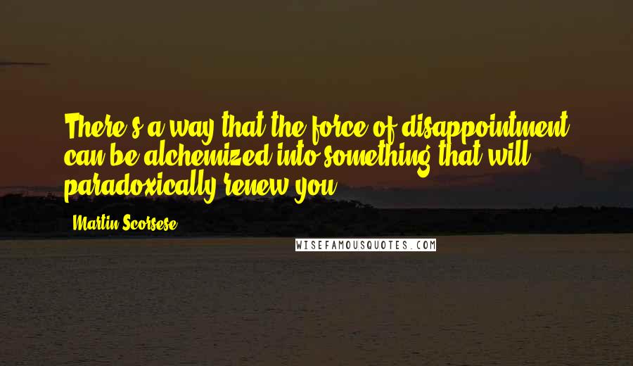 Martin Scorsese Quotes: There's a way that the force of disappointment can be alchemized into something that will paradoxically renew you.