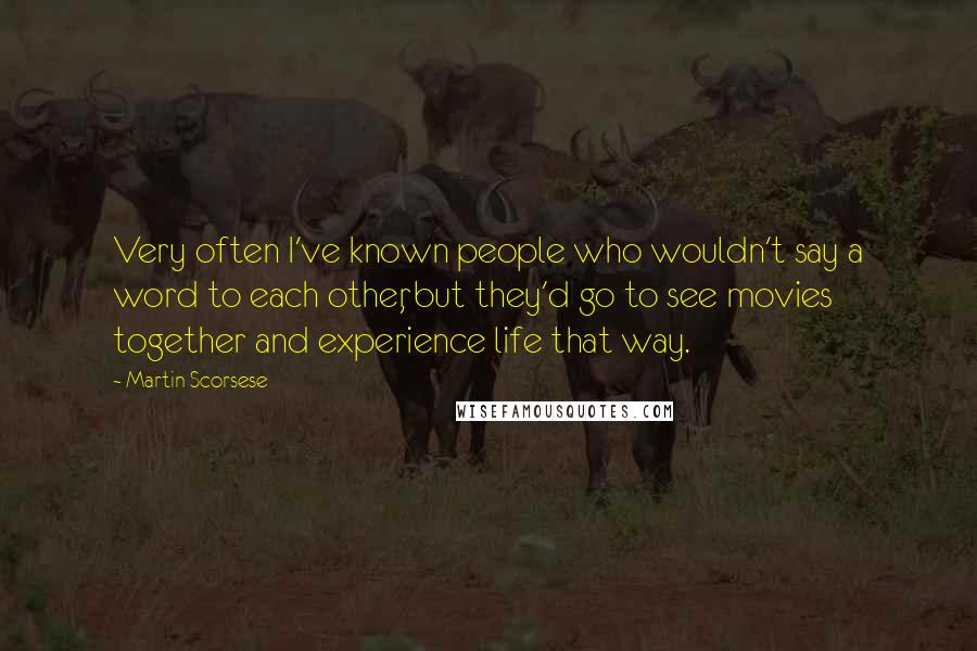 Martin Scorsese Quotes: Very often I've known people who wouldn't say a word to each other, but they'd go to see movies together and experience life that way.