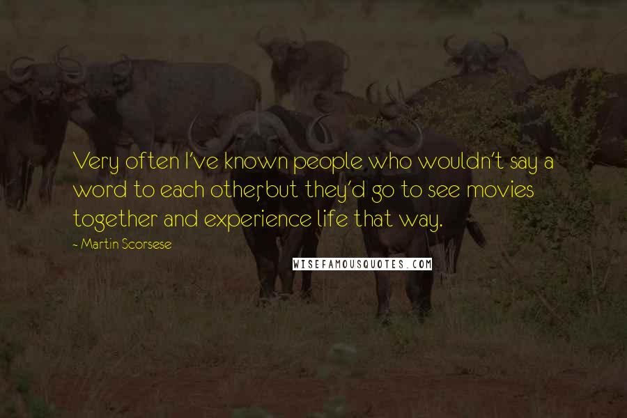 Martin Scorsese Quotes: Very often I've known people who wouldn't say a word to each other, but they'd go to see movies together and experience life that way.