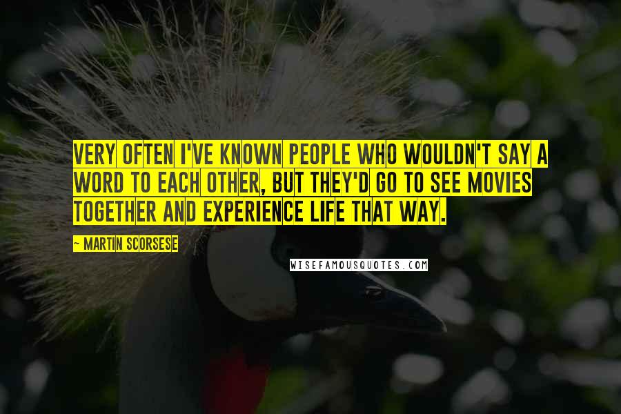 Martin Scorsese Quotes: Very often I've known people who wouldn't say a word to each other, but they'd go to see movies together and experience life that way.