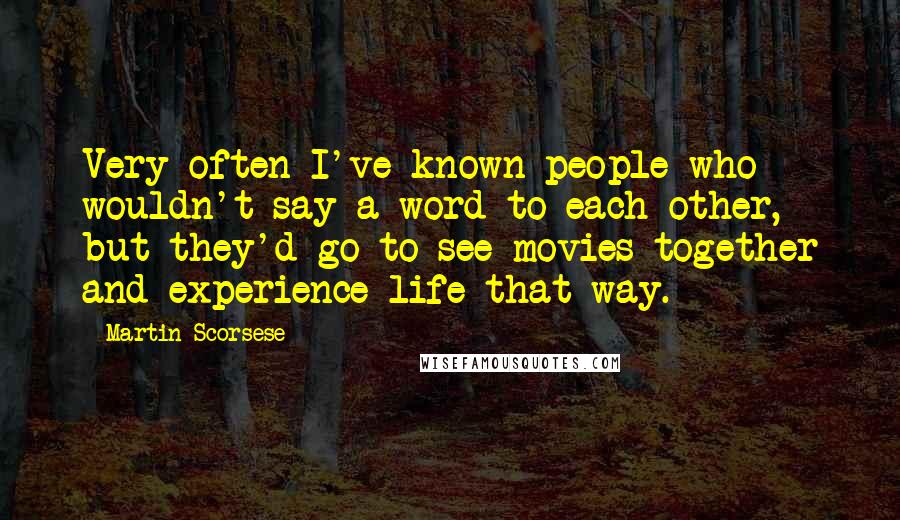 Martin Scorsese Quotes: Very often I've known people who wouldn't say a word to each other, but they'd go to see movies together and experience life that way.