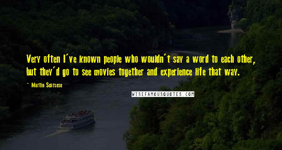 Martin Scorsese Quotes: Very often I've known people who wouldn't say a word to each other, but they'd go to see movies together and experience life that way.