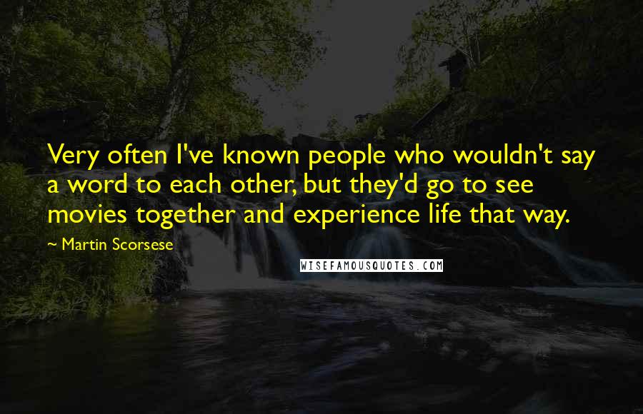 Martin Scorsese Quotes: Very often I've known people who wouldn't say a word to each other, but they'd go to see movies together and experience life that way.