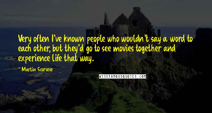 Martin Scorsese Quotes: Very often I've known people who wouldn't say a word to each other, but they'd go to see movies together and experience life that way.
