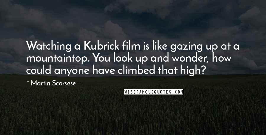 Martin Scorsese Quotes: Watching a Kubrick film is like gazing up at a mountaintop. You look up and wonder, how could anyone have climbed that high?