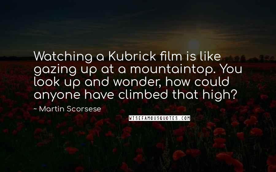 Martin Scorsese Quotes: Watching a Kubrick film is like gazing up at a mountaintop. You look up and wonder, how could anyone have climbed that high?