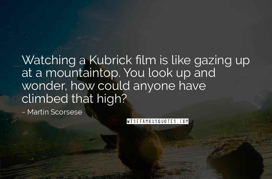 Martin Scorsese Quotes: Watching a Kubrick film is like gazing up at a mountaintop. You look up and wonder, how could anyone have climbed that high?