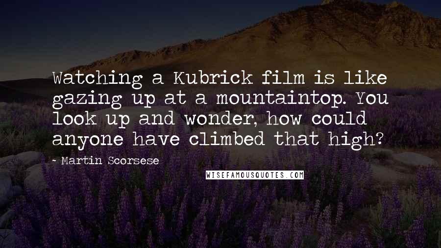 Martin Scorsese Quotes: Watching a Kubrick film is like gazing up at a mountaintop. You look up and wonder, how could anyone have climbed that high?