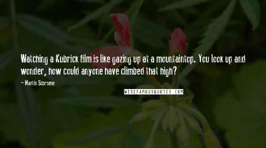Martin Scorsese Quotes: Watching a Kubrick film is like gazing up at a mountaintop. You look up and wonder, how could anyone have climbed that high?