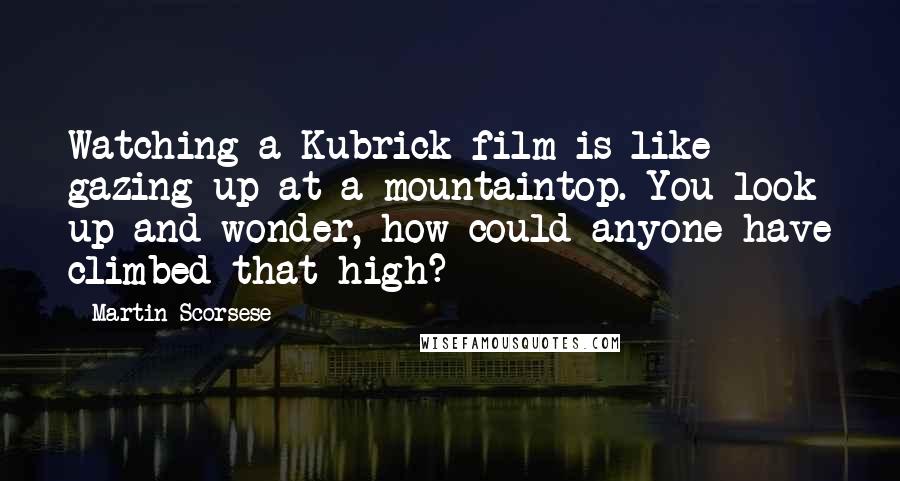 Martin Scorsese Quotes: Watching a Kubrick film is like gazing up at a mountaintop. You look up and wonder, how could anyone have climbed that high?