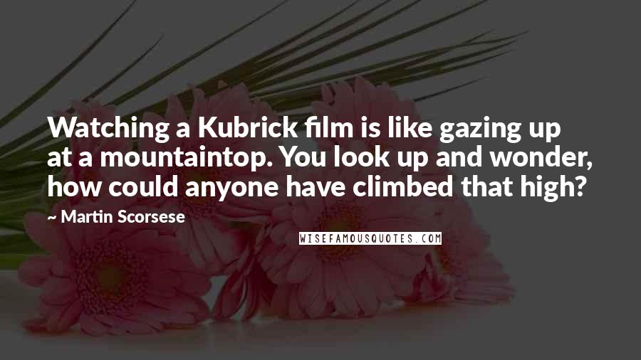 Martin Scorsese Quotes: Watching a Kubrick film is like gazing up at a mountaintop. You look up and wonder, how could anyone have climbed that high?